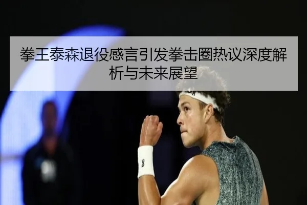拳王泰森退役感言引发拳击圈热议深度解析与未来展望