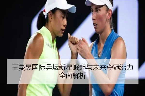 王曼昱国际乒坛新星崛起与未来夺冠潜力全面解析